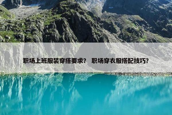 职场上班服装穿搭要求？ 职场穿衣服搭配技巧？