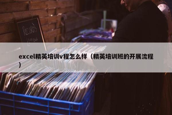 excel精英培训v程怎么样（精英培训班的开展流程）