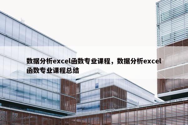 数据分析excel函数专业课程，数据分析excel函数专业课程总结