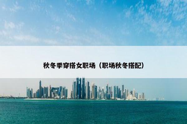 秋冬季穿搭女职场（职场秋冬搭配）