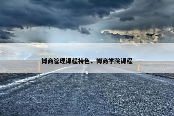 博商管理课程特色，博商学院课程
