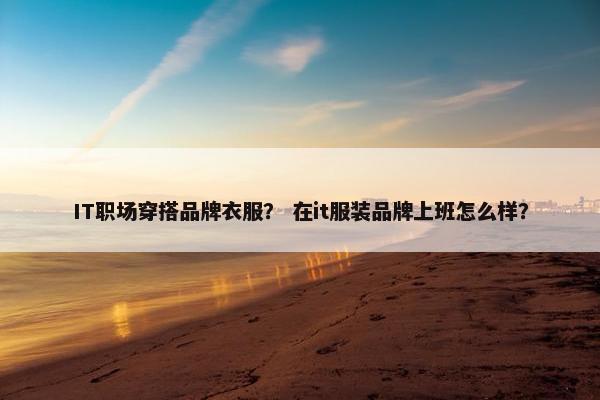 IT职场穿搭品牌衣服？ 在it服装品牌上班怎么样？