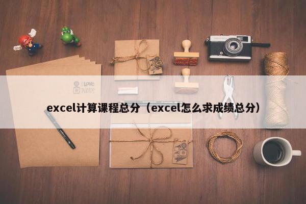 excel计算课程总分（excel怎么求成绩总分）