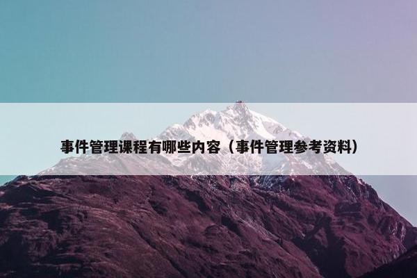 事件管理课程有哪些内容（事件管理参考资料）