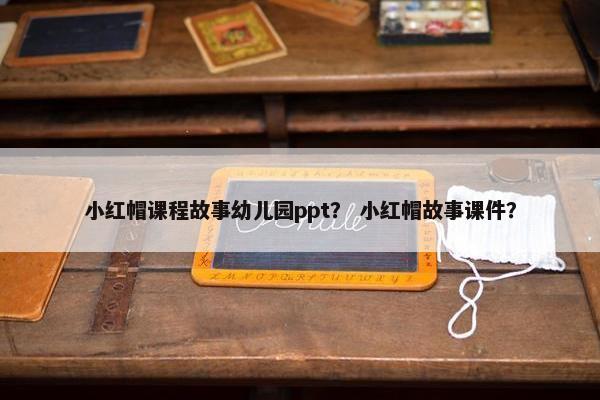 小红帽课程故事幼儿园ppt？ 小红帽故事课件？