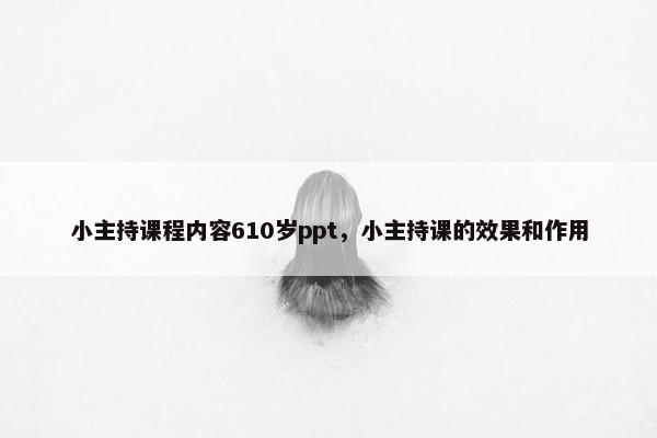 小主持课程内容610岁ppt，小主持课的效果和作用
