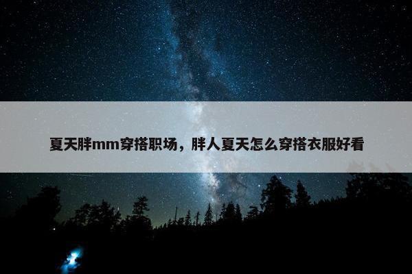 夏天胖mm穿搭职场，胖人夏天怎么穿搭衣服好看