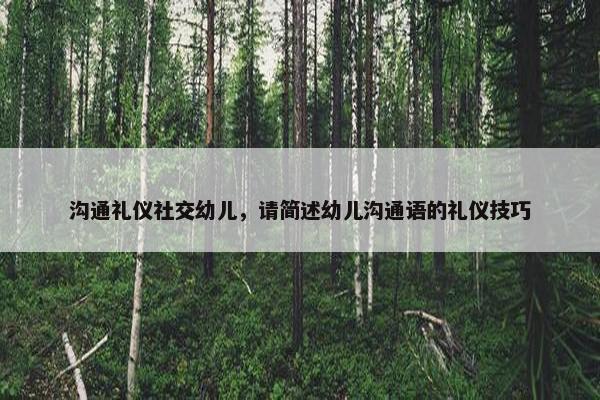 沟通礼仪社交幼儿，请简述幼儿沟通语的礼仪技巧