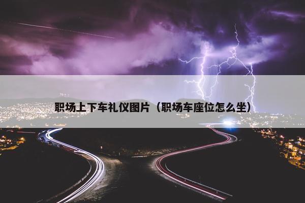 职场上下车礼仪图片（职场车座位怎么坐）