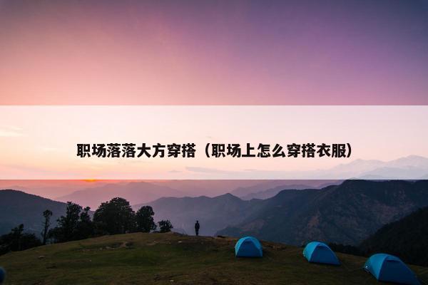 职场落落大方穿搭（职场上怎么穿搭衣服）
