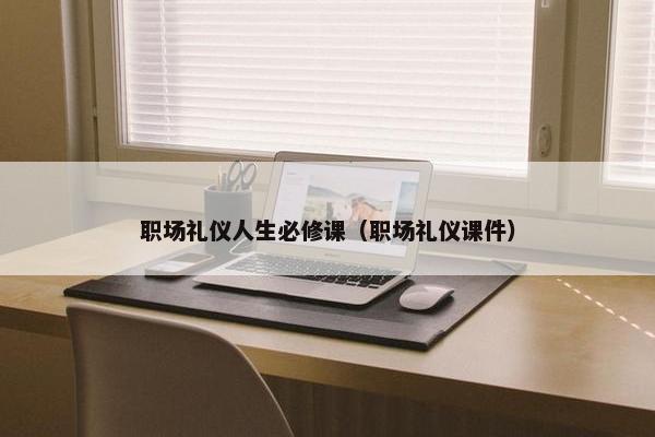 职场礼仪人生必修课（职场礼仪课件）
