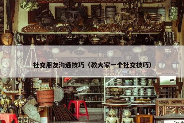 社交朋友沟通技巧（教大家一个社交技巧）