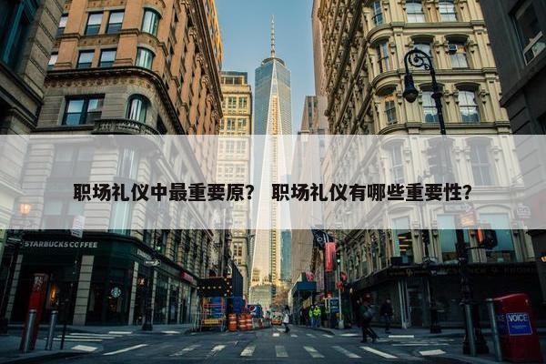 职场礼仪中最重要原？ 职场礼仪有哪些重要性？