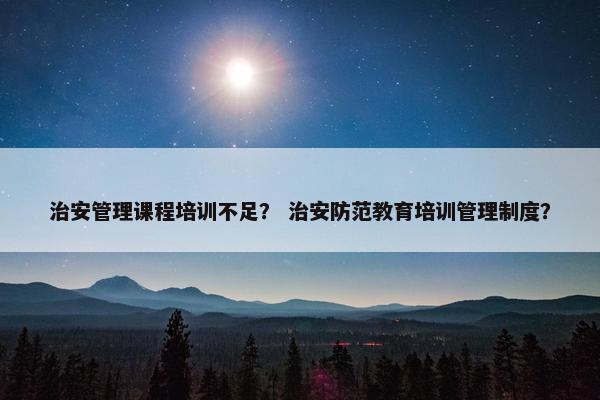 治安管理课程培训不足？ 治安防范教育培训管理制度？
