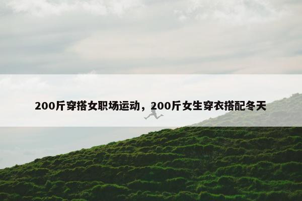 200斤穿搭女职场运动，200斤女生穿衣搭配冬天