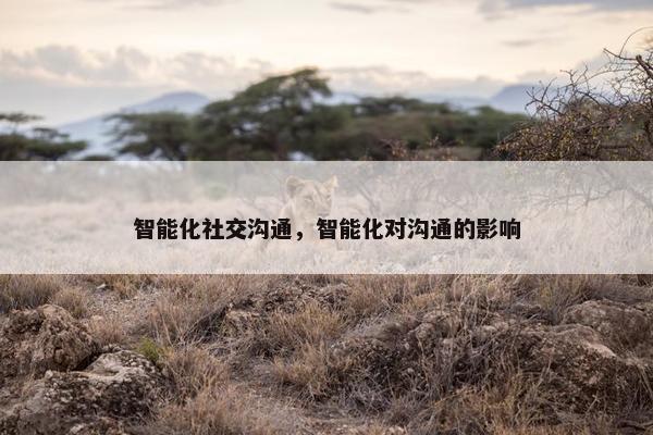智能化社交沟通，智能化对沟通的影响