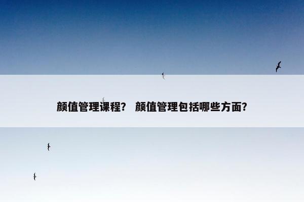 颜值管理课程？ 颜值管理包括哪些方面？