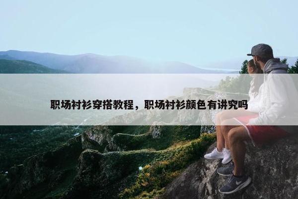 职场衬衫穿搭教程，职场衬衫颜色有讲究吗