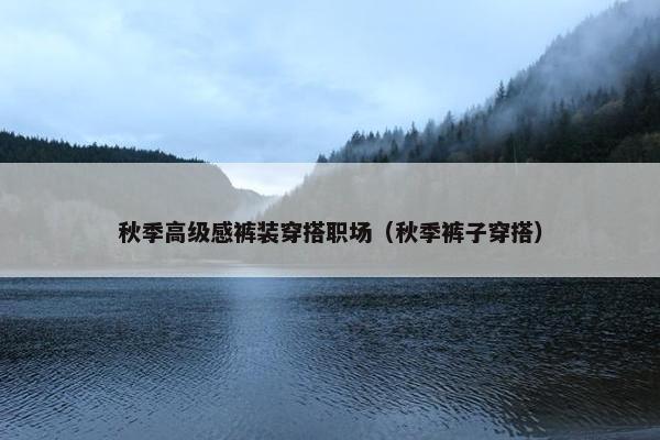 秋季高级感裤装穿搭职场（秋季裤子穿搭）