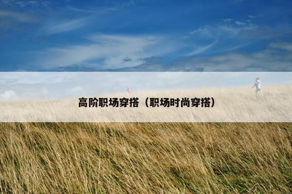 高阶职场穿搭（职场时尚穿搭）