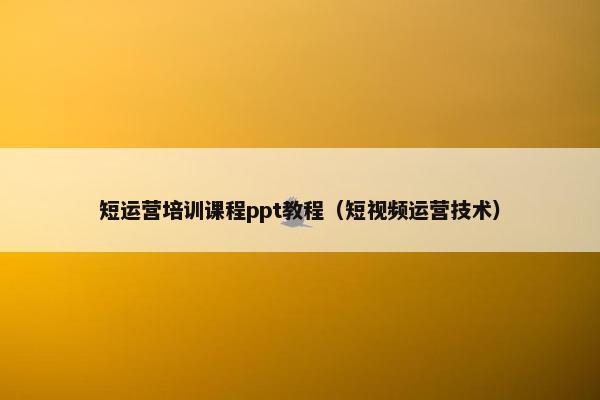 短运营培训课程ppt教程（短视频运营技术）