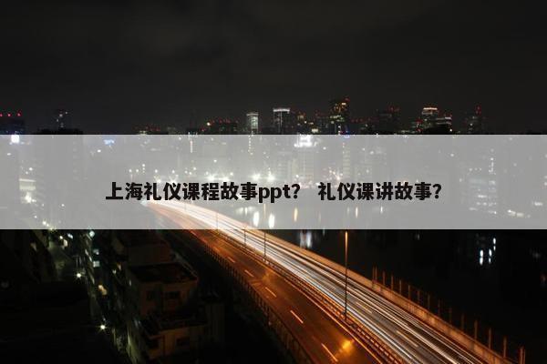上海礼仪课程故事ppt？ 礼仪课讲故事？