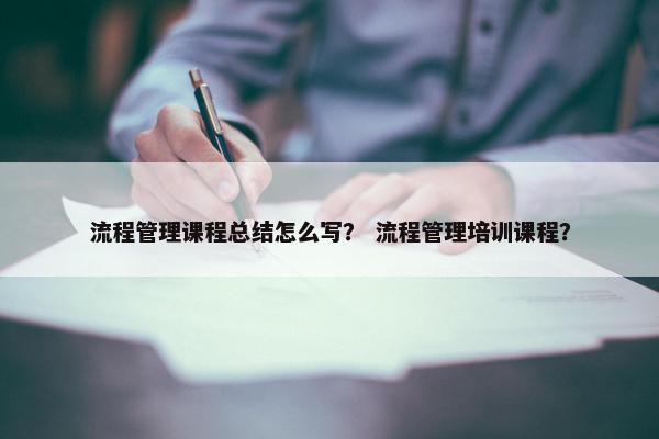 流程管理课程总结怎么写？ 流程管理培训课程？