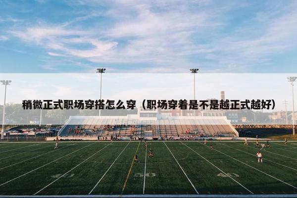 稍微正式职场穿搭怎么穿（职场穿着是不是越正式越好）