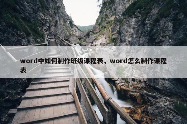 word中如何制作班级课程表，word怎么制作课程表