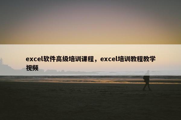 excel软件高级培训课程，excel培训教程教学视频