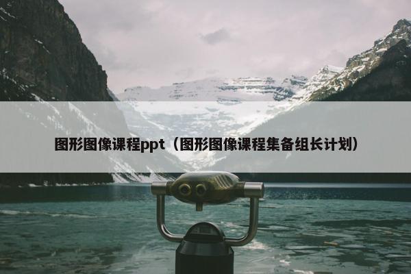 图形图像课程ppt（图形图像课程集备组长计划）