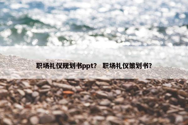职场礼仪规划书ppt？ 职场礼仪策划书？