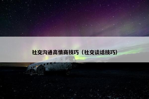 社交沟通高情商技巧（社交谈话技巧）