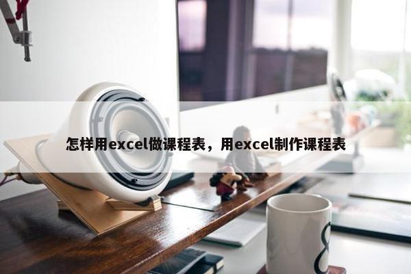 怎样用excel做课程表，用excel制作课程表