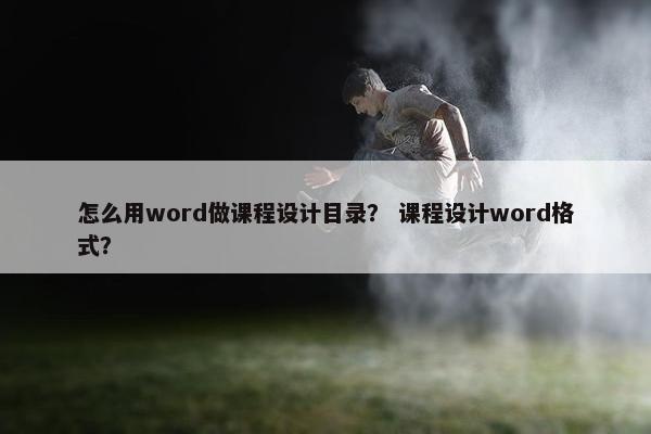 怎么用word做课程设计目录？ 课程设计word格式？