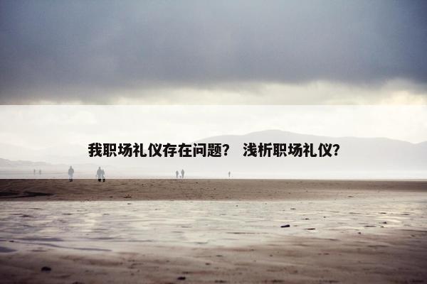 我职场礼仪存在问题？ 浅析职场礼仪？
