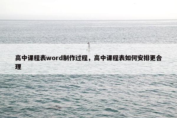 高中课程表word制作过程，高中课程表如何安排更合理