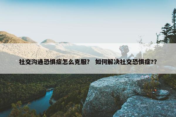 社交沟通恐惧症怎么克服？ 如何解决社交恐惧症?？