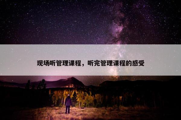 现场听管理课程，听完管理课程的感受