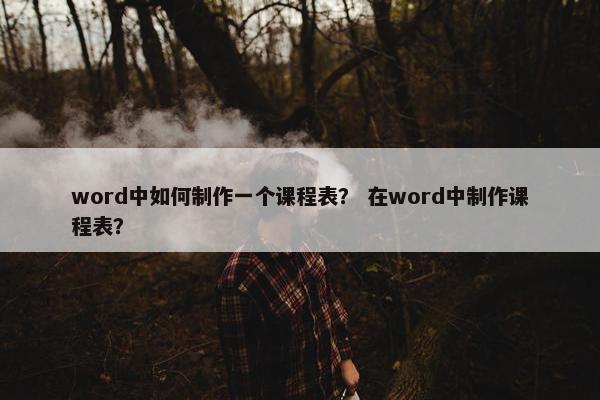 word中如何制作一个课程表？ 在word中制作课程表？