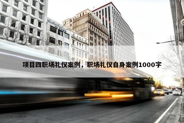 项目四职场礼仪案例，职场礼仪自身案例1000字