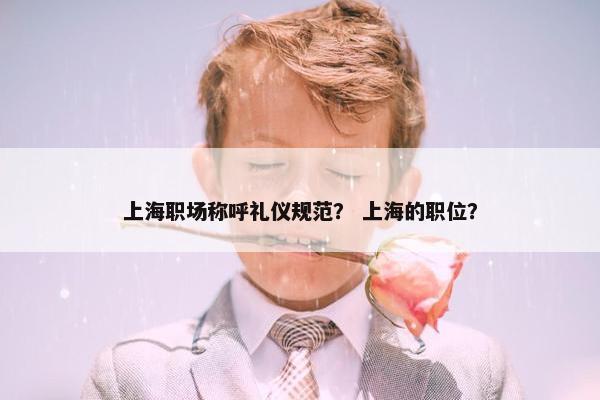 上海职场称呼礼仪规范？ 上海的职位？