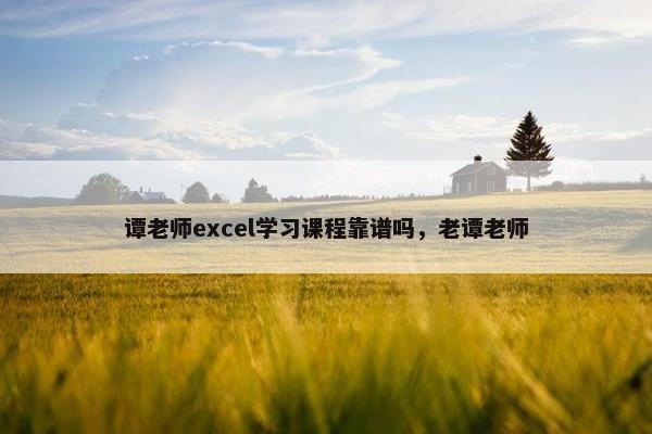 谭老师excel学习课程靠谱吗，老谭老师