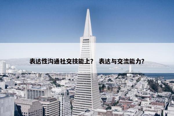 表达性沟通社交技能上？ 表达与交流能力？
