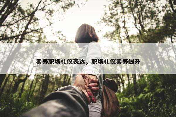 素养职场礼仪表达，职场礼仪素养提升