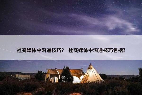 社交媒体中沟通技巧？ 社交媒体中沟通技巧包括？