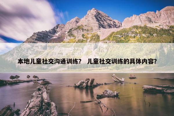 本地儿童社交沟通训练？ 儿童社交训练的具体内容？