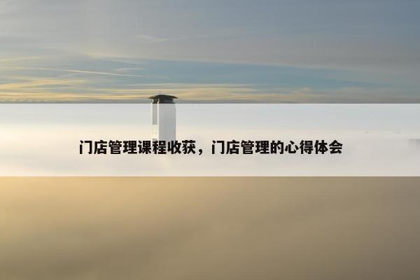 门店管理课程收获，门店管理的心得体会