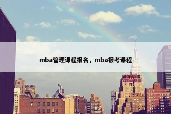 mba管理课程报名，mba报考课程