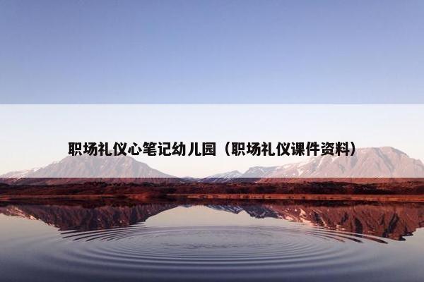 职场礼仪心笔记幼儿园（职场礼仪课件资料）